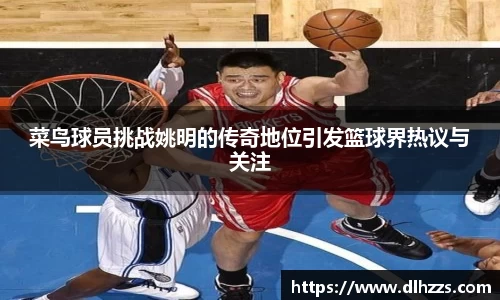 菜鸟球员挑战姚明的传奇地位引发篮球界热议与关注