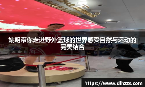 姚明带你走进野外篮球的世界感受自然与运动的完美结合