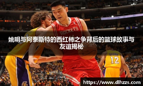 姚明与阿泰斯特的西红柿之争背后的篮球故事与友谊揭秘