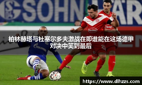 柏林赫塔与杜塞尔多夫激战在即谁能在这场德甲对决中笑到最后