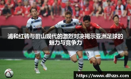 浦和红砖与蔚山现代的激烈对决揭示亚洲足球的魅力与竞争力